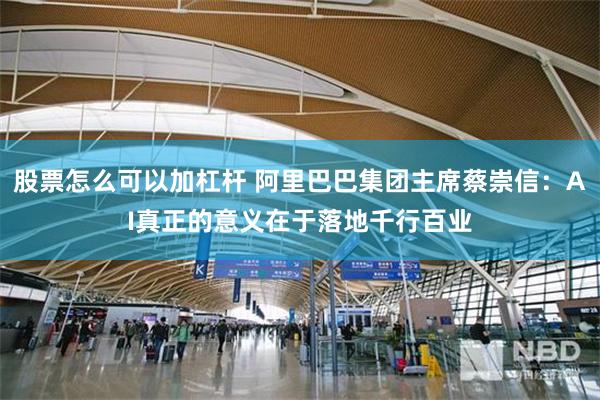 股票怎么可以加杠杆 阿里巴巴集团主席蔡崇信：AI真正的意义在于落地千行百业