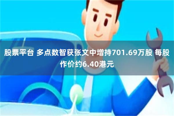 股票平台 多点数智获张文中增持701.69万股 每股作价约6.40港元