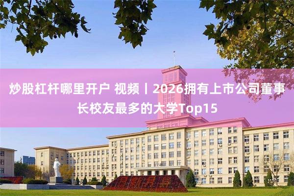 炒股杠杆哪里开户 视频丨2026拥有上市公司董事长校友最多的大学Top15