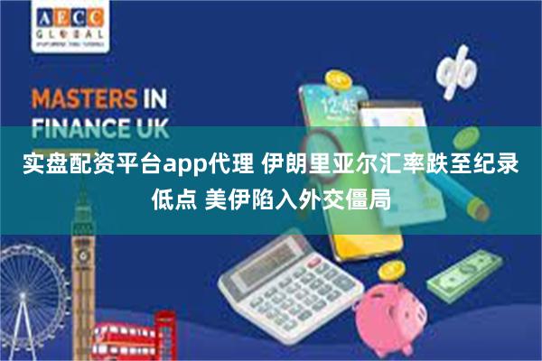 实盘配资平台app代理 伊朗里亚尔汇率跌至纪录低点 美伊陷入外交僵局