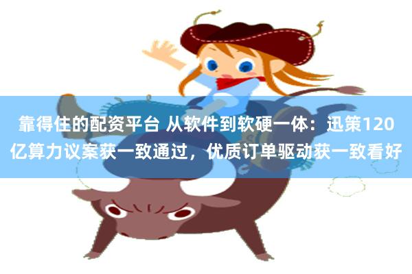 靠得住的配资平台 从软件到软硬一体：迅策120亿算力议案获一致通过，优质订单驱动获一致看好