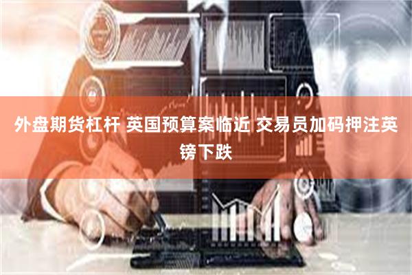 外盘期货杠杆 英国预算案临近 交易员加码押注英镑下跌