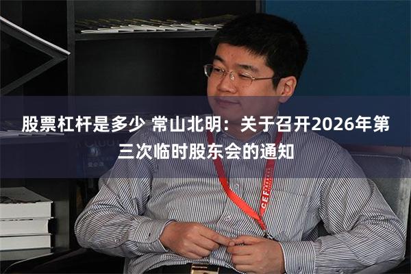 股票杠杆是多少 常山北明：关于召开2026年第三次临时股东会的通知