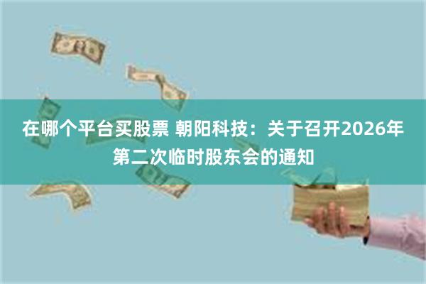 在哪个平台买股票 朝阳科技：关于召开2026年第二次临时股东会的通知