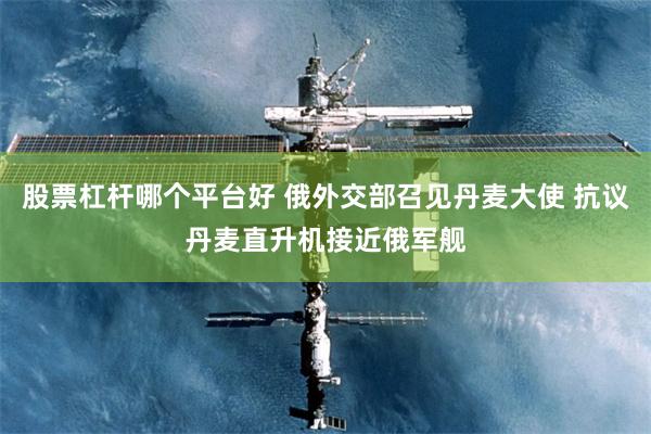 股票杠杆哪个平台好 俄外交部召见丹麦大使 抗议丹麦直升机接近俄军舰