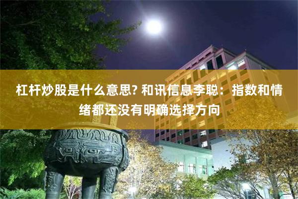 杠杆炒股是什么意思? 和讯信息李聪：指数和情绪都还没有明确选择方向