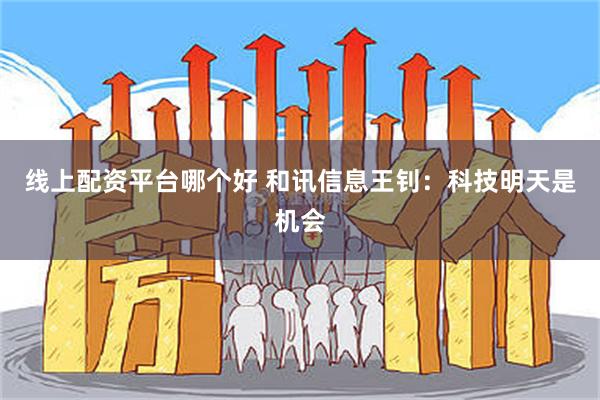 线上配资平台哪个好 和讯信息王钊：科技明天是机会