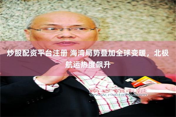 炒股配资平台注册 海湾局势叠加全球变暖，北极航运热度飙升