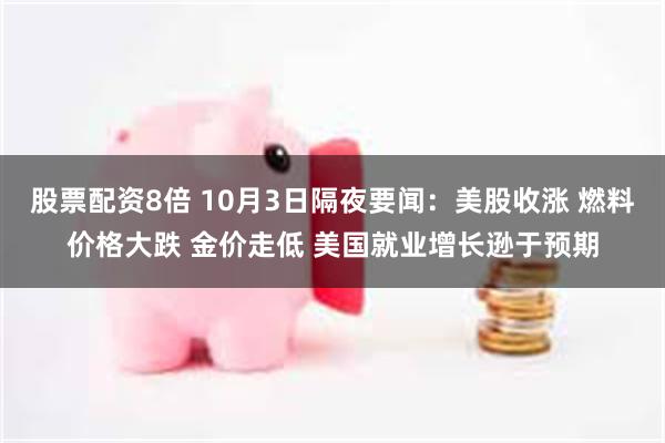 股票配资8倍 10月3日隔夜要闻：美股收涨 燃料价格大跌 金价走低 美国就业增长逊于预期