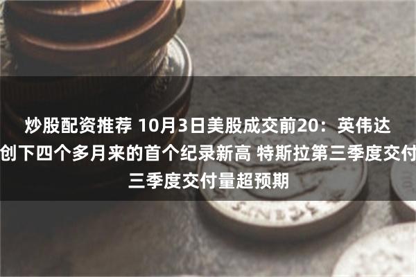 炒股配资推荐 10月3日美股成交前20：英伟达股价周五创下四个多月来的首个纪录新高 特斯拉第三季度交付量超预期