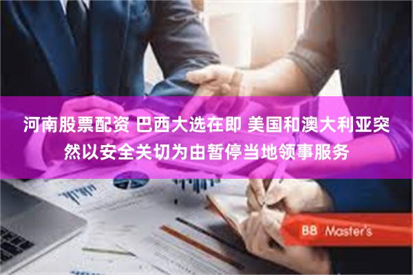 河南股票配资 巴西大选在即 美国和澳大利亚突然以安全关切为由暂停当地领事服务