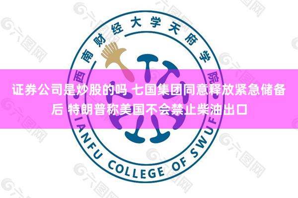 证券公司是炒股的吗 七国集团同意释放紧急储备后 特朗普称美国不会禁止柴油出口