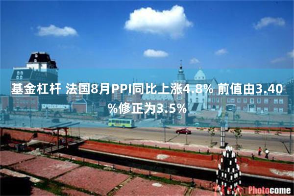 基金杠杆 法国8月PPI同比上涨4.8% 前值由3.40%修正为3.5%