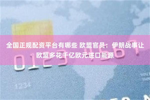 全国正规配资平台有哪些 欧盟官员：伊朗战事让欧盟多花千亿欧元进口能源