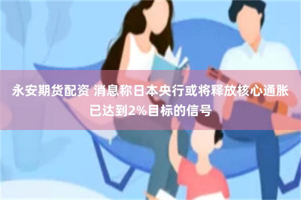 永安期货配资 消息称日本央行或将释放核心通胀已达到2%目标的信号