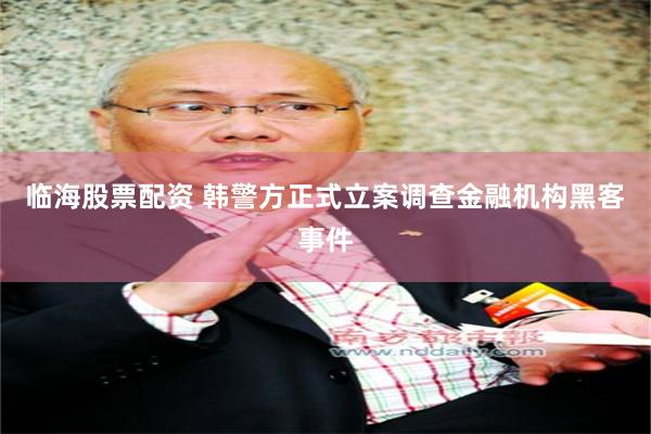 临海股票配资 韩警方正式立案调查金融机构黑客事件