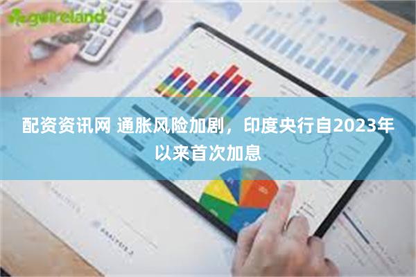 配资资讯网 通胀风险加剧,印度央行自2023年以来首次加息