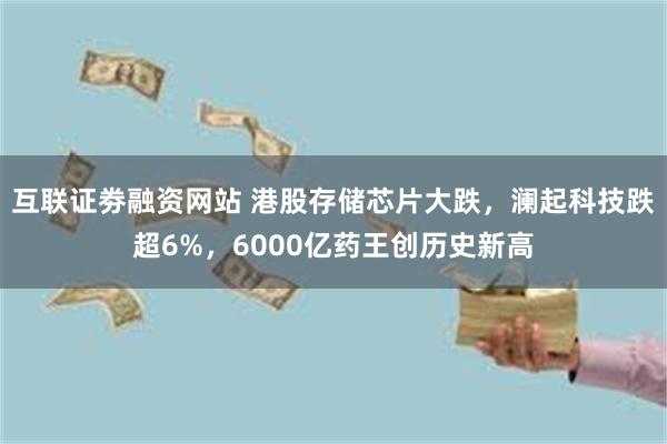 互联证劵融资网站 港股存储芯片大跌，澜起科技跌超6%，6000亿药王创历史新高