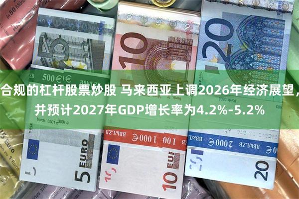 合规的杠杆股票炒股 马来西亚上调2026年经济展望，并预计2027年GDP增长率为4.2%-5.2%