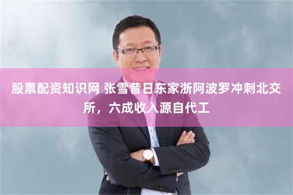 股票配资知识网 张雪昔日东家浙阿波罗冲刺北交所，六成收入源自代工