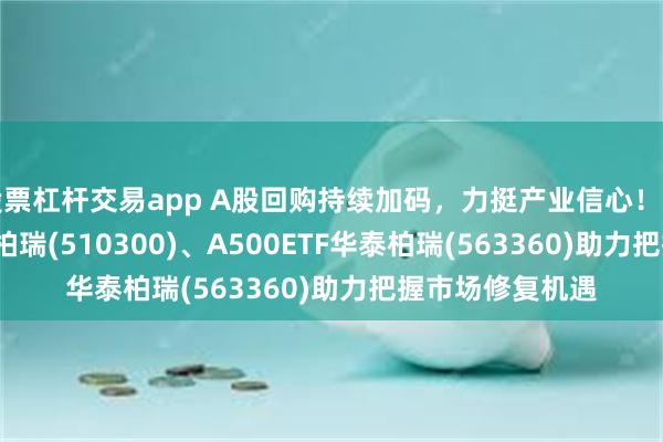 股票杠杆交易app A股回购持续加码，力挺产业信心！沪深300ETF华泰柏瑞(510300)、A500ETF华泰柏瑞(563360)助力把握市场修复机遇