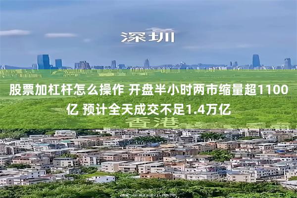 股票加杠杆怎么操作 开盘半小时两市缩量超1100亿 预计全天成交不足1.4万亿