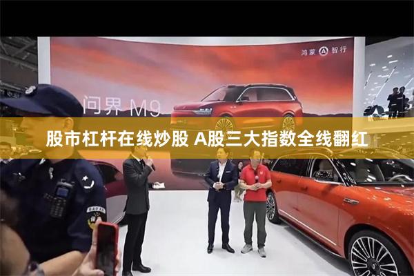 股市杠杆在线炒股 A股三大指数全线翻红