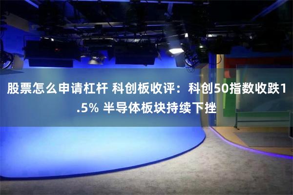 股票怎么申请杠杆 科创板收评：科创50指数收跌1.5% 半导体板块持续下挫