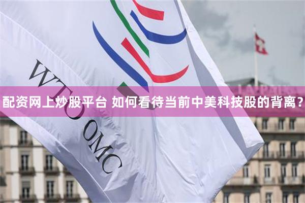 配资网上炒股平台 如何看待当前中美科技股的背离？
