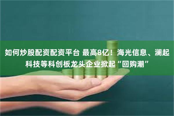 如何炒股配资配资平台 最高8亿！海光信息、澜起科技等科创板龙头企业掀起“回购潮”