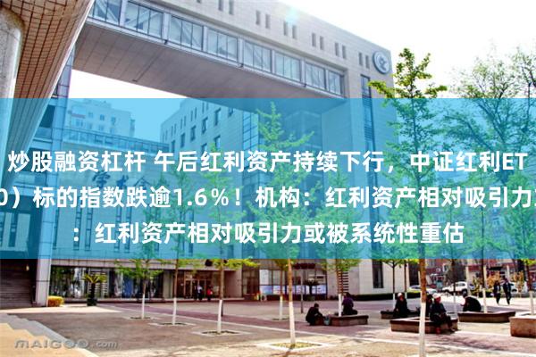 炒股融资杠杆 午后红利资产持续下行，中证红利ETF招商（515080）标的指数跌逾1.6％！机构：红利资产相对吸引力或被系统性重估