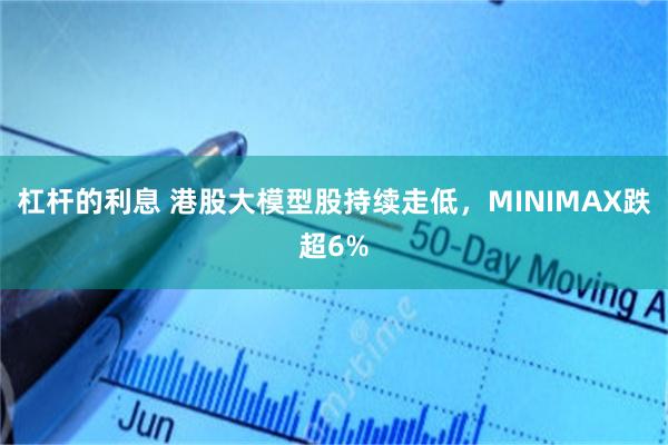 杠杆的利息 港股大模型股持续走低，MINIMAX跌超6%