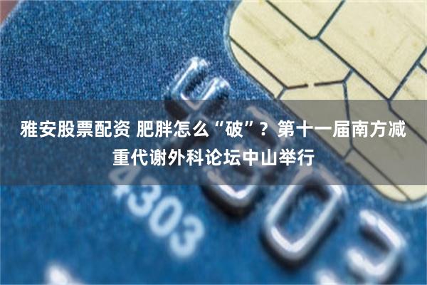 雅安股票配资 肥胖怎么“破”？第十一届南方减重代谢外科论坛中山举行