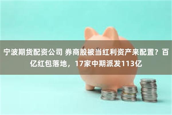 宁波期货配资公司 券商股被当红利资产来配置？百亿红包落地，17家中期派发113亿