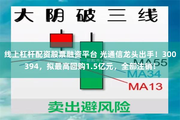 线上杠杆配资股票融资平台 光通信龙头出手!300394,拟最高回购1.5亿元,全部注销!