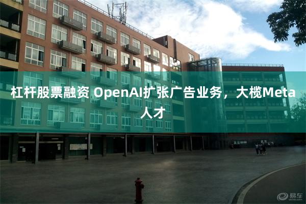 杠杆股票融资 OpenAI扩张广告业务，大榄Meta人才