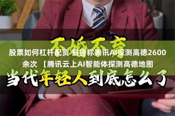 股票如何杠杆配资 报告称腾讯AI探测高德2600余次 【腾讯云上AI智能体探测高德地图