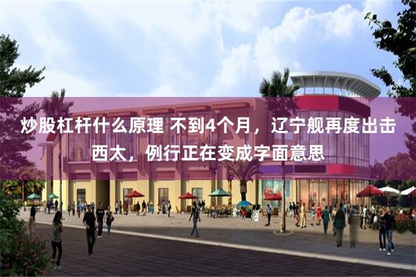 炒股杠杆什么原理 不到4个月，辽宁舰再度出击西太，例行正在变成字面意思