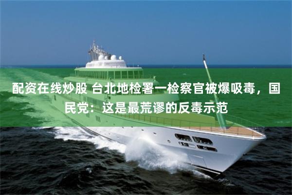 配资在线炒股 台北地检署一检察官被爆吸毒，国民党：这是最荒谬的反毒示范
