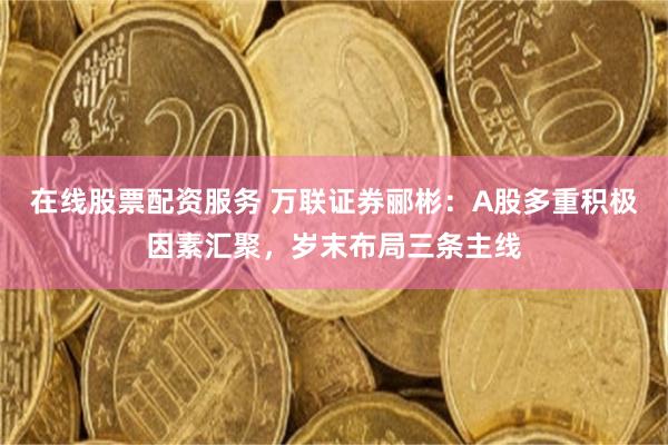 在线股票配资服务 万联证券郦彬：A股多重积极因素汇聚，岁末布局三条主线