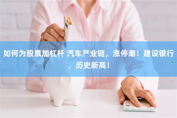 如何为股票加杠杆 汽车产业链，涨停潮！建设银行，历史新高！