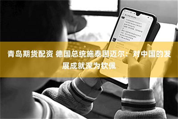 青岛期货配资 德国总统施泰因迈尔：对中国的发展成就深为钦佩